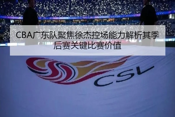 CBA广东队聚焦徐杰控场能力解析其季后赛关键比赛价值