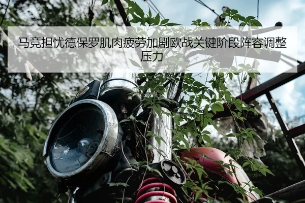 马竞担忧德保罗肌肉疲劳加剧欧战关键阶段阵容调整压力