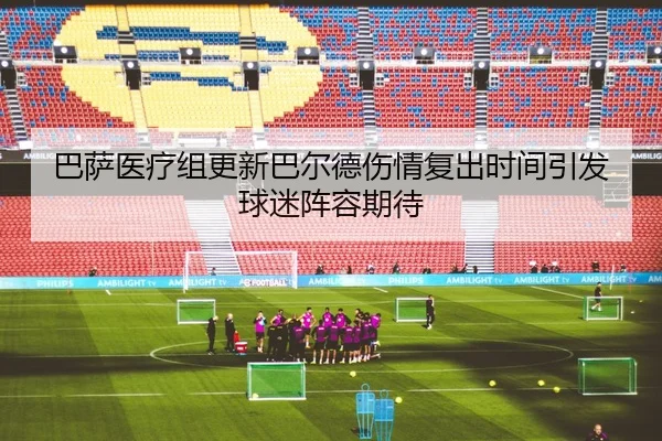 巴萨医疗组更新巴尔德伤情复出时间引发球迷阵容期待