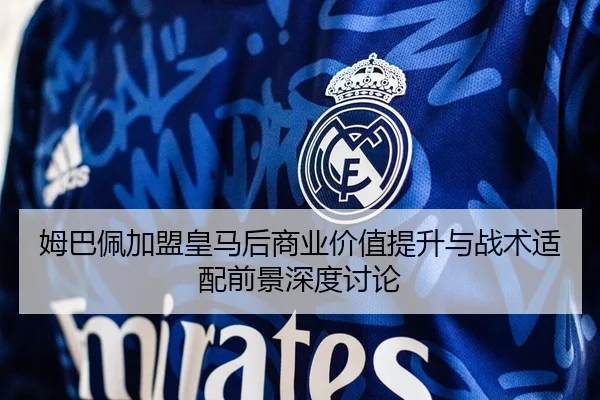 姆巴佩加盟皇马后商业价值提升与战术适配前景深度讨论
