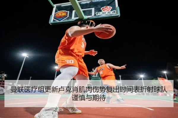 曼联医疗组更新卢克肖肌肉伤势复出时间表折射球队谨慎与期待