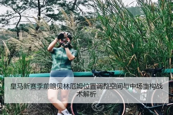 皇马新赛季前瞻贝林厄姆位置调整空间与中场重构战术解析
