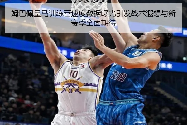 姆巴佩皇马训练营速度数据曝光引发战术遐想与新赛季全面期待
