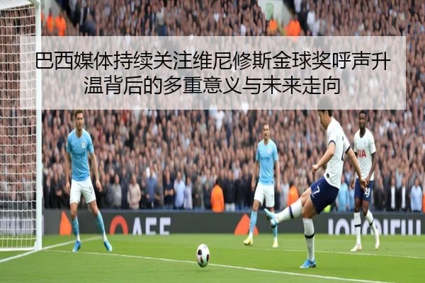 巴西媒体持续关注维尼修斯金球奖呼声升温背后的多重意义与未来走向