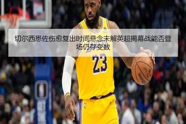 切尔西恩佐伤愈复出时间悬念未解英超揭幕战能否登场仍存变数