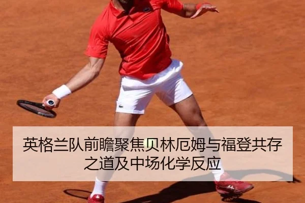 英格兰队前瞻聚焦贝林厄姆与福登共存之道及中场化学反应