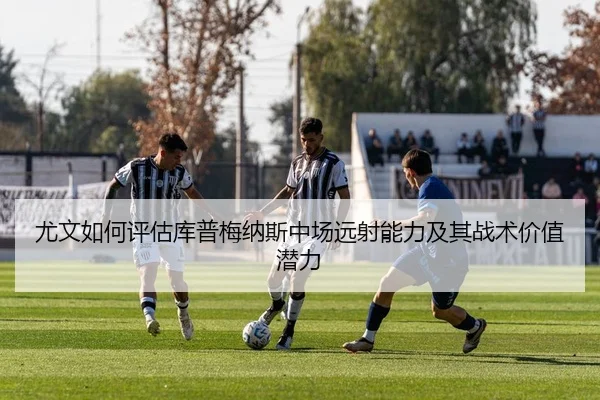 尤文如何评估库普梅纳斯中场远射能力及其战术价值潜力