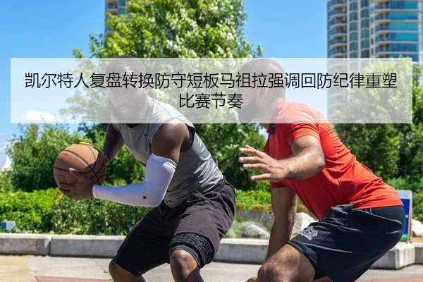 凯尔特人复盘转换防守短板马祖拉强调回防纪律重塑比赛节奏