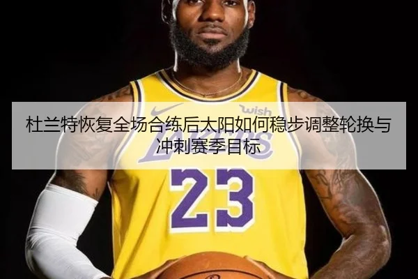 杜兰特恢复全场合练后太阳如何稳步调整轮换与冲刺赛季目标